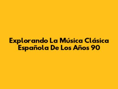Explorando La Música Clásica Española De Los Años 90