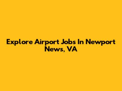 Explore Airport Jobs In Newport News, VA