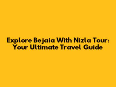 Explore Bejaia With Nizla Tour: Your Ultimate Travel Guide