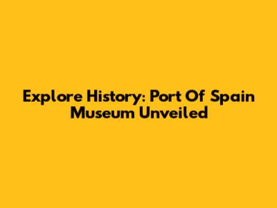 Explore History: Port Of Spain Museum Unveiled