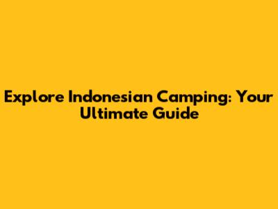 Explore Indonesian Camping: Your Ultimate Guide