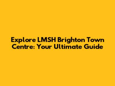 Explore LMSH Brighton Town Centre: Your Ultimate Guide
