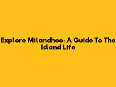 Explore Milandhoo: A Guide To The Island Life