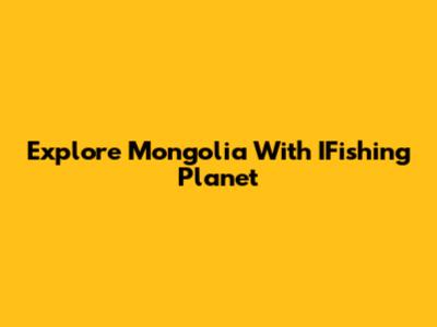 Explore Mongolia With IFishing Planet