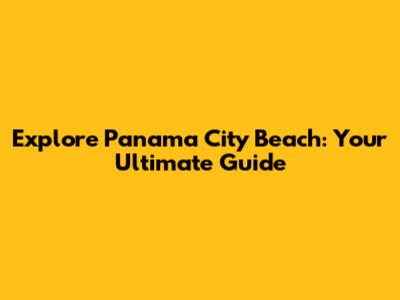 Explore Panama City Beach: Your Ultimate Guide