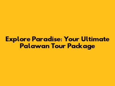 Explore Paradise: Your Ultimate Palawan Tour Package