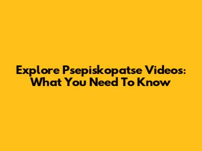 Explore Psepiskopatse Videos: What You Need To Know