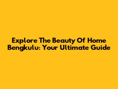 Explore The Beauty Of Home Bengkulu: Your Ultimate Guide