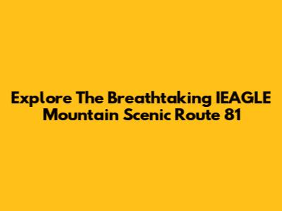 Explore The Breathtaking IEAGLE Mountain Scenic Route 81