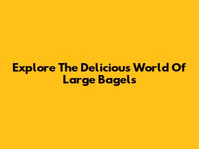 Explore The Delicious World Of Large Bagels