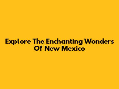 Explore The Enchanting Wonders Of New Mexico