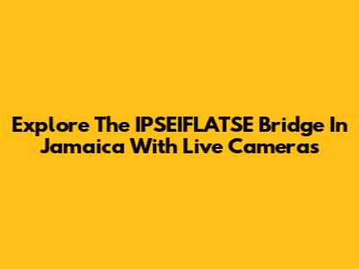 Explore The IPSEIFLATSE Bridge In Jamaica With Live Cameras