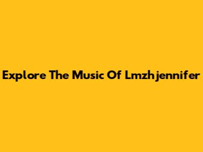 Explore The Music Of Lmzhjennifer