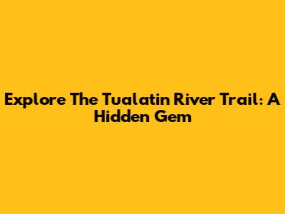 Explore The Tualatin River Trail: A Hidden Gem