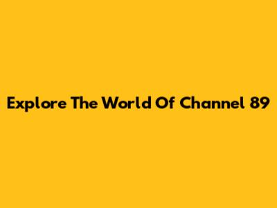 Explore The World Of Channel 89