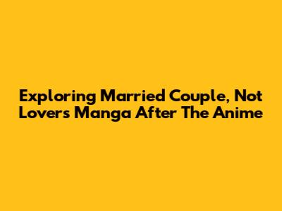 Exploring 'Married Couple, Not Lovers' Manga After The Anime