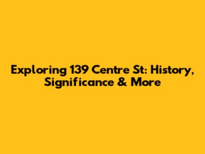Exploring 139 Centre St: History, Significance & More
