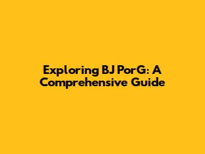 Exploring BJ PorG: A Comprehensive Guide