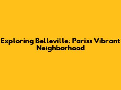 Exploring Belleville: Paris's Vibrant Neighborhood