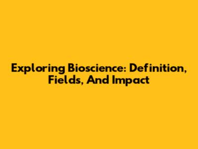 Exploring Bioscience: Definition, Fields, And Impact