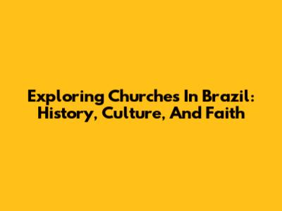 Exploring Churches In Brazil: History, Culture, And Faith