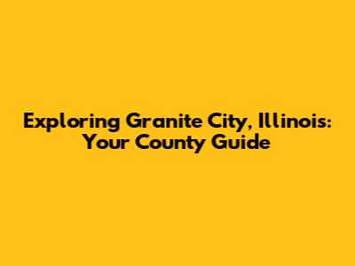 Exploring Granite City, Illinois: Your County Guide
