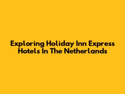 Exploring Holiday Inn Express Hotels In The Netherlands