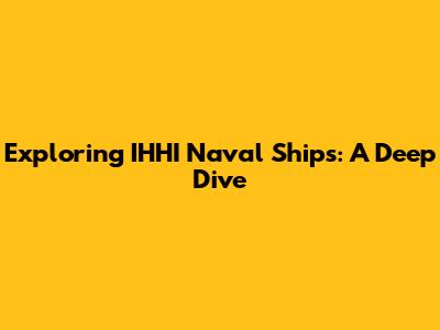 Exploring IHHI Naval Ships: A Deep Dive