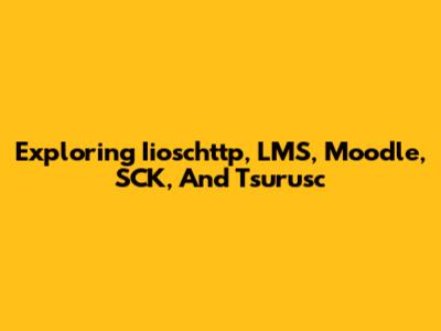 Exploring Iioschttp, LMS, Moodle, SCK, And Tsurusc