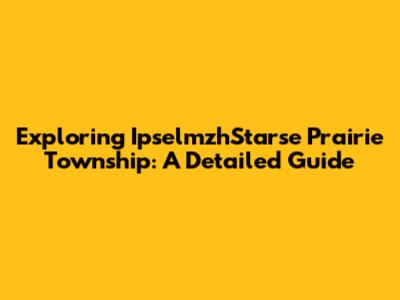 Exploring IpselmzhStarse Prairie Township: A Detailed Guide
