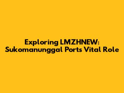 Exploring LMZHNEW: Sukomanunggal Port's Vital Role