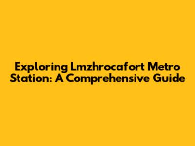 Exploring Lmzhrocafort Metro Station: A Comprehensive Guide