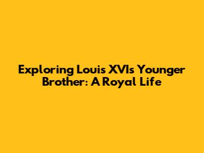 Exploring Louis XVI's Younger Brother: A Royal Life