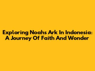 Exploring Noah's Ark In Indonesia: A Journey Of Faith And Wonder