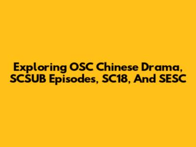 Exploring OSC Chinese Drama, SCSUB Episodes, SC18, And SESC