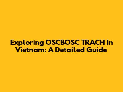 Exploring OSCBOSC TRACH In Vietnam: A Detailed Guide