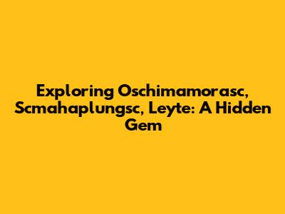 Exploring Oschimamorasc, Scmahaplungsc, Leyte: A Hidden Gem