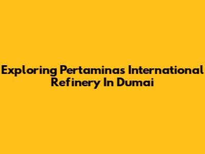 Exploring Pertamina's International Refinery In Dumai