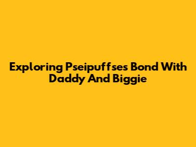 Exploring Pseipuffse's Bond With Daddy And Biggie