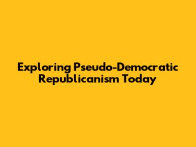 Exploring Pseudo-Democratic Republicanism Today
