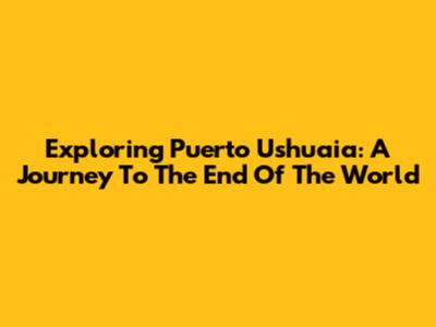 Exploring Puerto Ushuaia: A Journey To The End Of The World
