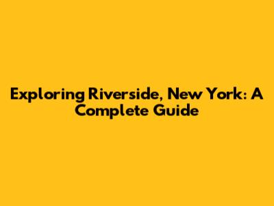 Exploring Riverside, New York: A Complete Guide