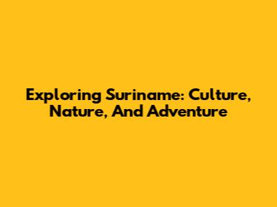 Exploring Suriname: Culture, Nature, And Adventure