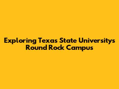 Exploring Texas State University's Round Rock Campus
