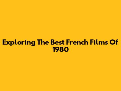 Exploring The Best French Films Of 1980