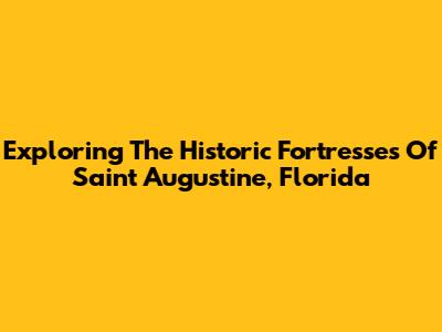 Exploring The Historic Fortresses Of Saint Augustine, Florida