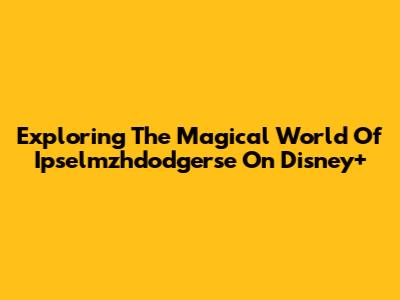 Exploring The Magical World Of 'Ipselmzhdodgerse' On Disney+