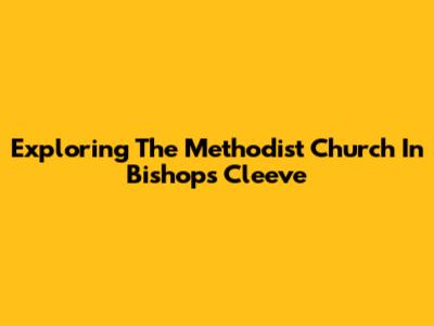 Exploring The Methodist Church In Bishops Cleeve