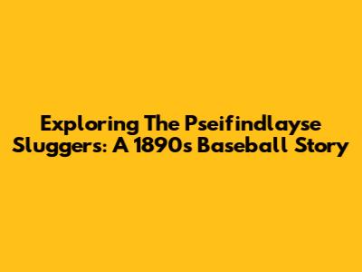 Exploring The Pseifindlayse Sluggers: A 1890s Baseball Story