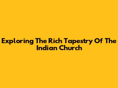Exploring The Rich Tapestry Of The Indian Church